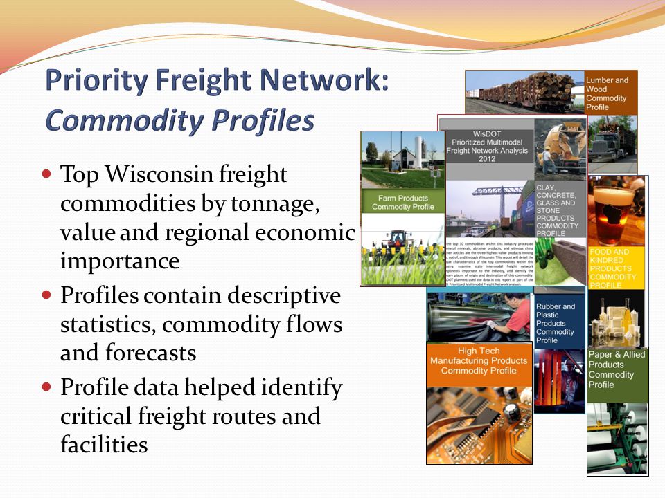 Top Wisconsin freight commodities by tonnage, value and regional economic importance Profiles contain descriptive statistics, commodity flows and forecasts Profile data helped identify critical freight routes and facilities