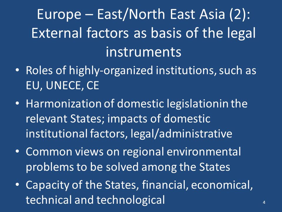 Europe – East/North East Asia (2): External factors as basis of the legal instruments Roles of highly-organized institutions, such as EU, UNECE, CE Harmonization of domestic legislationin the relevant States; impacts of domestic institutional factors, legal/administrative Common views on regional environmental problems to be solved among the States Capacity of the States, financial, economical, technical and technological 4