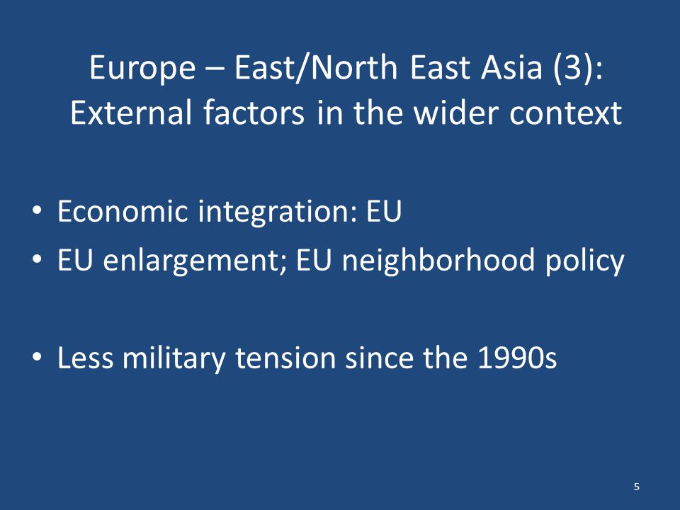 Europe – East/North East Asia (3): External factors in the wider context Economic integration: EU EU enlargement; EU neighborhood policy Less military tension since the 1990s 5