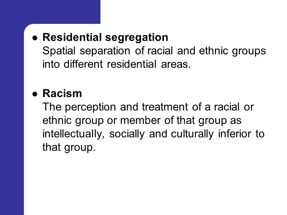 Residential segregation Spatial separation of racial and ethnic groups into different residential areas.