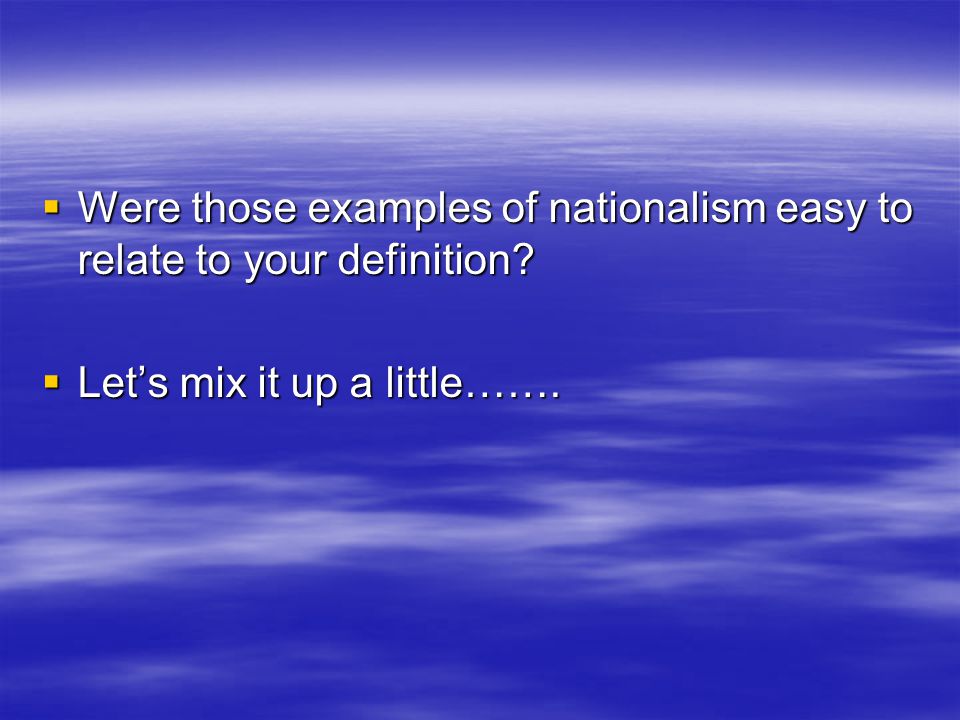  Were those examples of nationalism easy to relate to your definition.