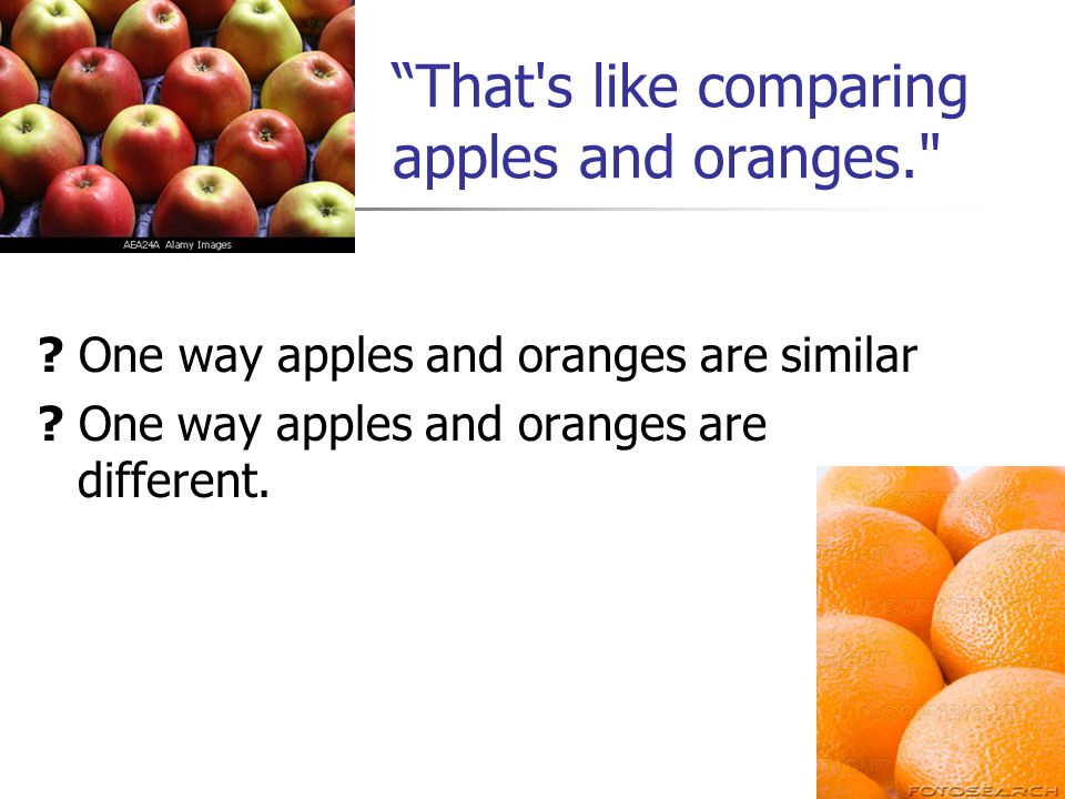 That s like comparing apples and oranges. . One way apples and oranges are similar .