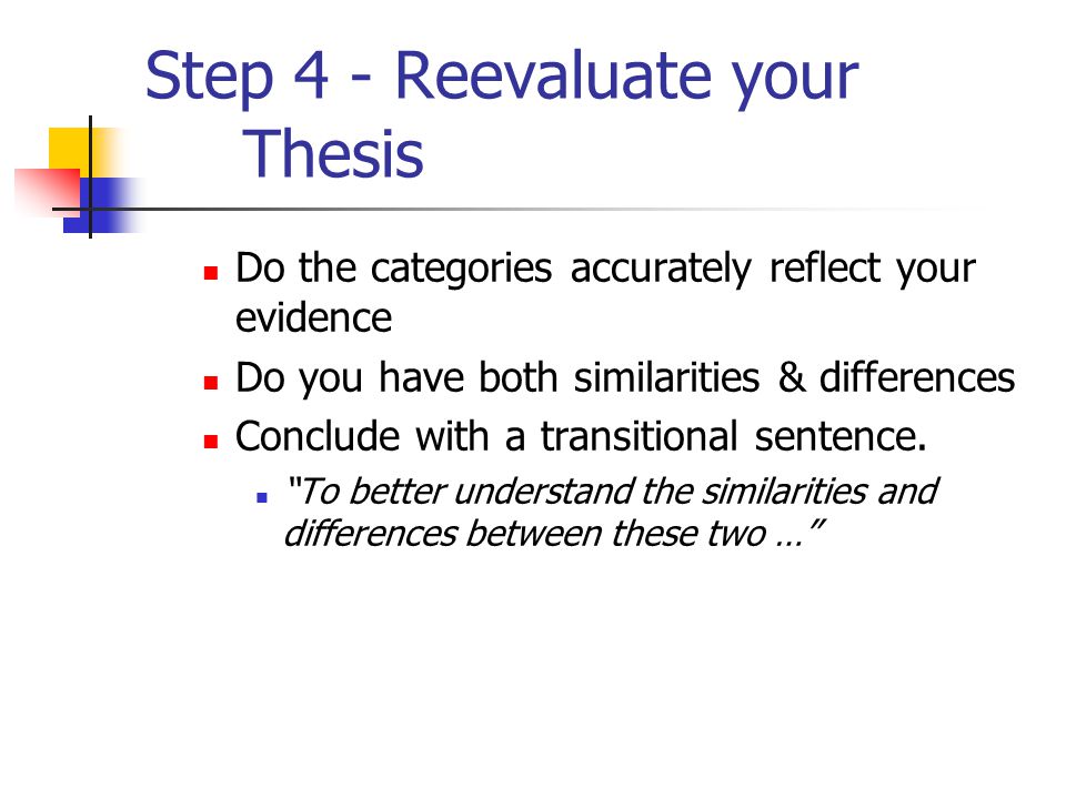 Step 4 - Reevaluate your Thesis Do the categories accurately reflect your evidence Do you have both similarities & differences Conclude with a transitional sentence.