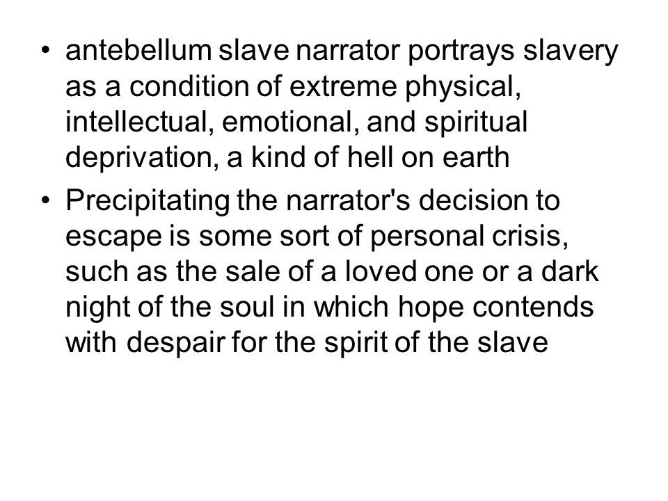 antebellum slave narrator portrays slavery as a condition of extreme physical, intellectual, emotional, and spiritual deprivation, a kind of hell on earth Precipitating the narrator s decision to escape is some sort of personal crisis, such as the sale of a loved one or a dark night of the soul in which hope contends with despair for the spirit of the slave