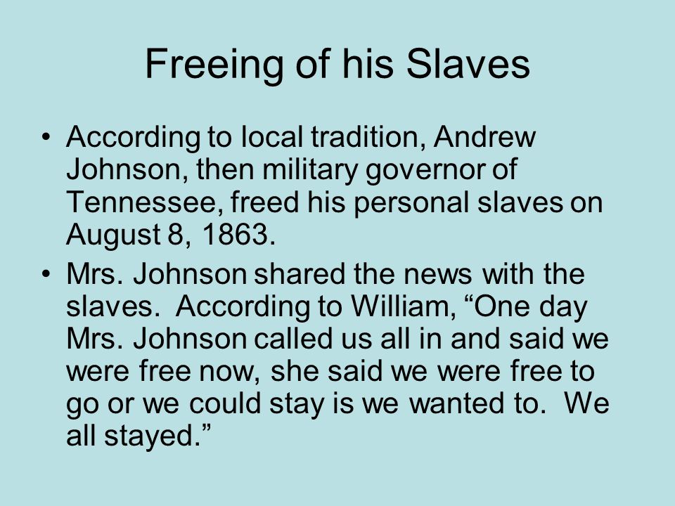 Freeing of his Slaves According to local tradition, Andrew Johnson, then military governor of Tennessee, freed his personal slaves on August 8, 1863.