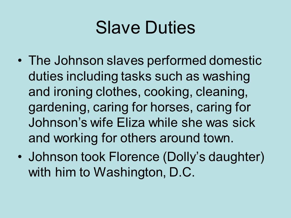 Slave Duties The Johnson slaves performed domestic duties including tasks such as washing and ironing clothes, cooking, cleaning, gardening, caring for horses, caring for Johnson’s wife Eliza while she was sick and working for others around town.