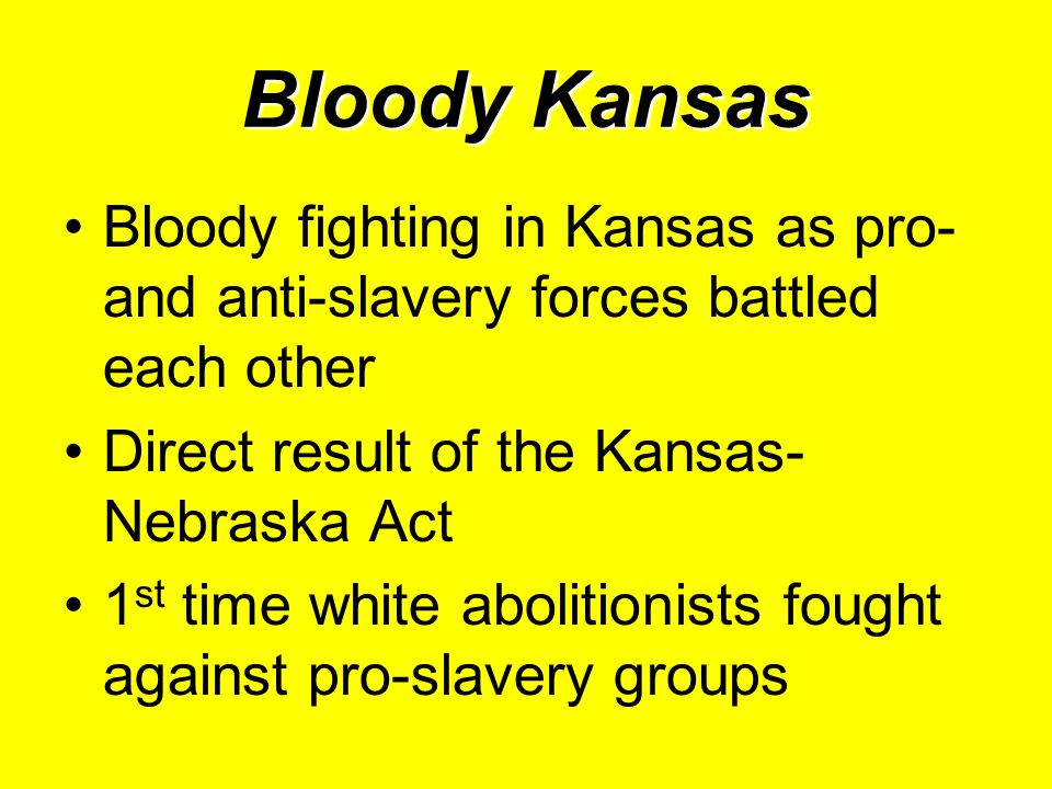 Bloody Kansas Bloody fighting in Kansas as pro- and anti-slavery forces battled each other Direct result of the Kansas- Nebraska Act 1 st time white abolitionists fought against pro-slavery groups