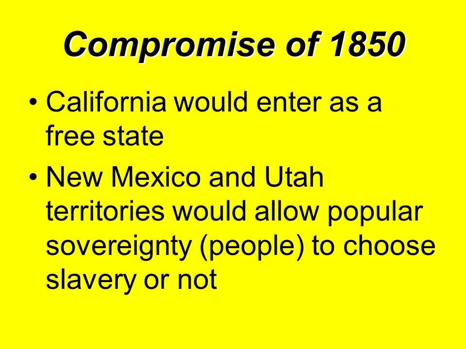 Compromise of 1850 California would enter as a free state New Mexico and Utah territories would allow popular sovereignty (people) to choose slavery or not