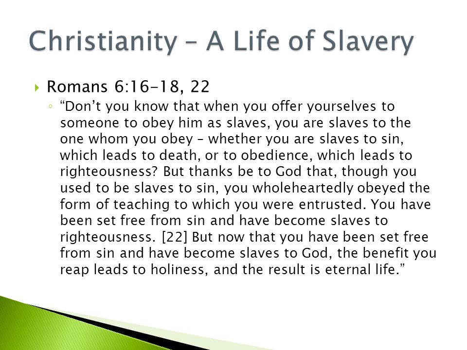  Romans 6:16-18, 22 ◦ Don’t you know that when you offer yourselves to someone to obey him as slaves, you are slaves to the one whom you obey – whether you are slaves to sin, which leads to death, or to obedience, which leads to righteousness.