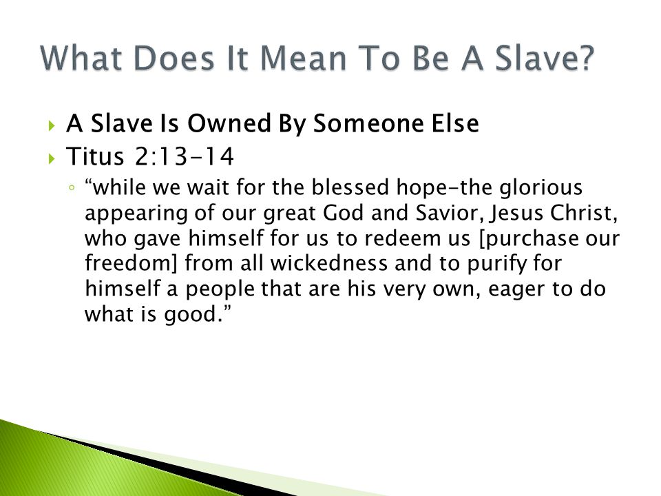  A Slave Is Owned By Someone Else  Titus 2:13-14 ◦ while we wait for the blessed hope-the glorious appearing of our great God and Savior, Jesus Christ, who gave himself for us to redeem us [purchase our freedom] from all wickedness and to purify for himself a people that are his very own, eager to do what is good.