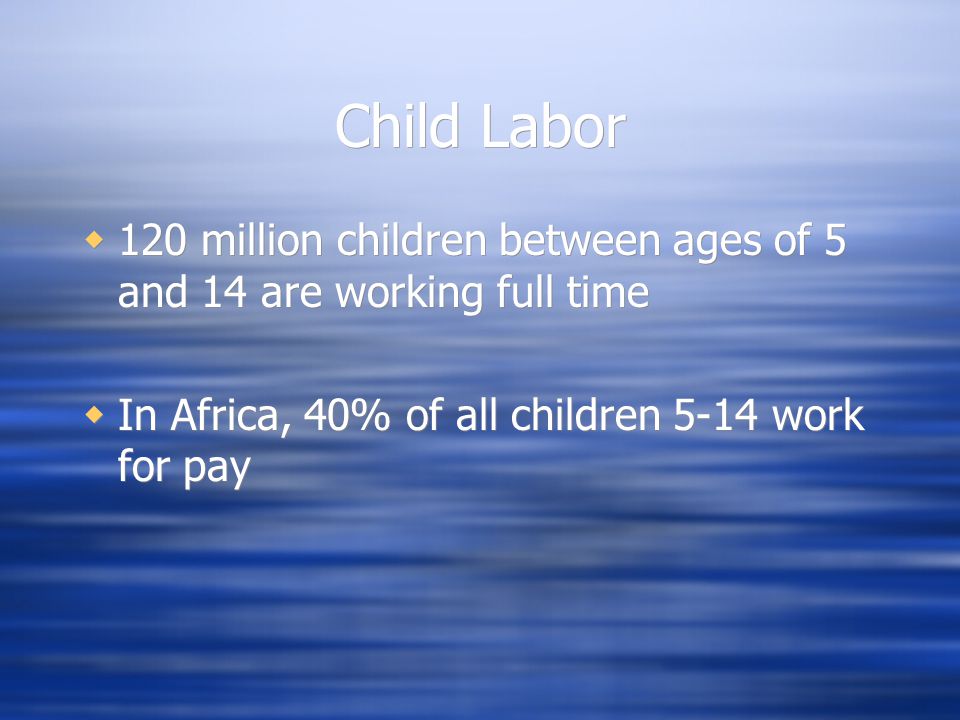 Child Labor  120 million children between ages of 5 and 14 are working full time  In Africa, 40% of all children 5-14 work for pay  120 million children between ages of 5 and 14 are working full time  In Africa, 40% of all children 5-14 work for pay