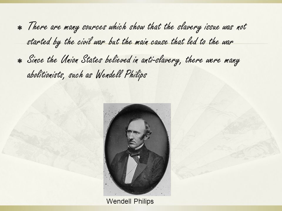  There are many sources which show that the slavery issue was not started by the civil war but the main cause that led to the war  Since the Union States believed in anti-slavery, there were many abolitionists, such as Wendell Philips Wendell Philips