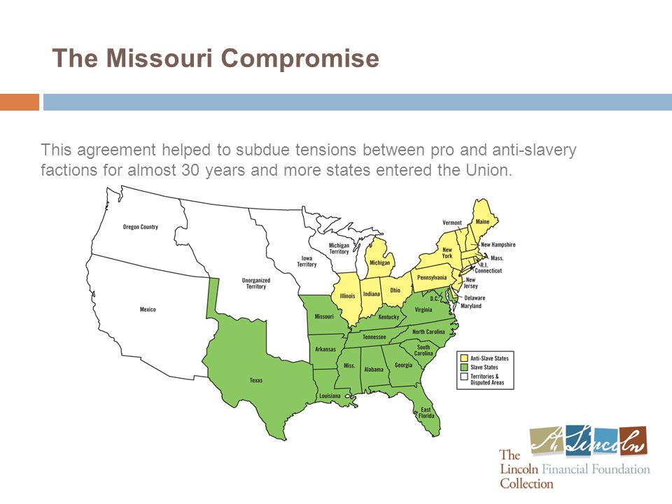 The Missouri Compromise This agreement helped to subdue tensions between pro and anti-slavery factions for almost 30 years and more states entered the Union.