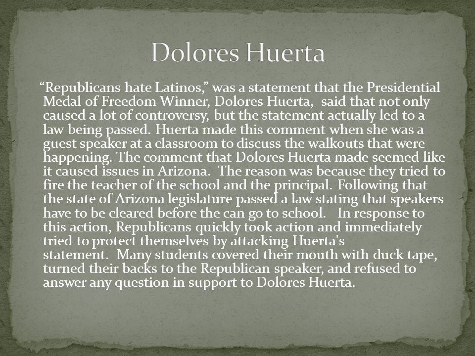 Republicans hate Latinos, was a statement that the Presidential Medal of Freedom Winner, Dolores Huerta, said that not only caused a lot of controversy, but the statement actually led to a law being passed.