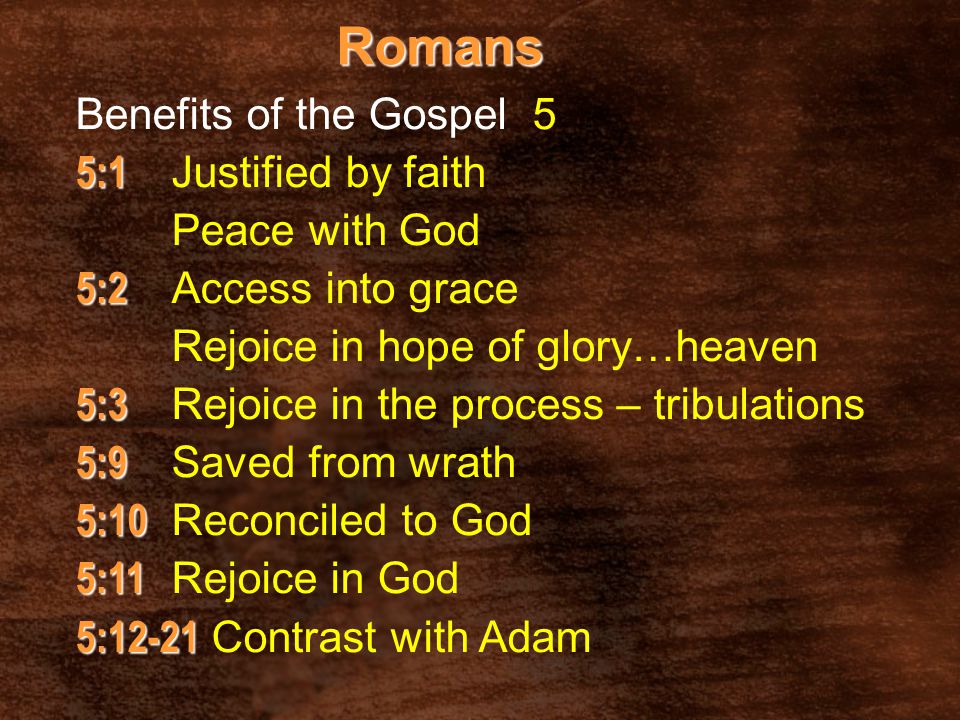 Romans 5:1 5:1 Justified by faith Peace with God 5:2 5:2 Access into grace Rejoice in hope of glory…heaven 5:3 5:3 Rejoice in the process – tribulations 5:9 5:9 Saved from wrath 5:10 5:10 Reconciled to God 5:11 5:11 Rejoice in God 5: :12-21 Contrast with Adam