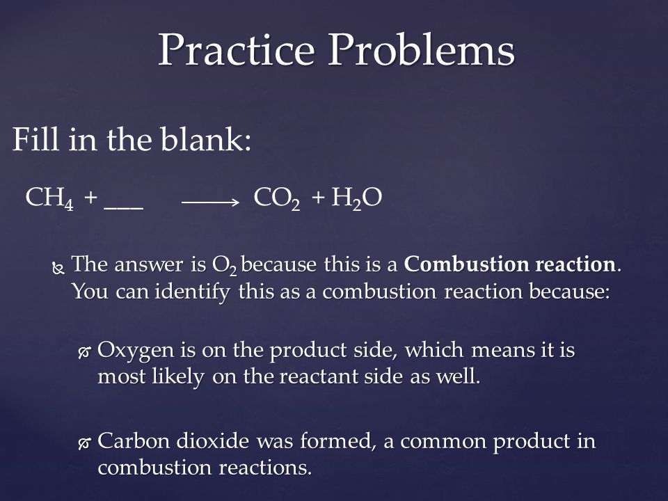 Fill in the blank: CH 4 + ___ CO 2 + H 2 O  The answer is O 2 because this is a Combustion reaction.