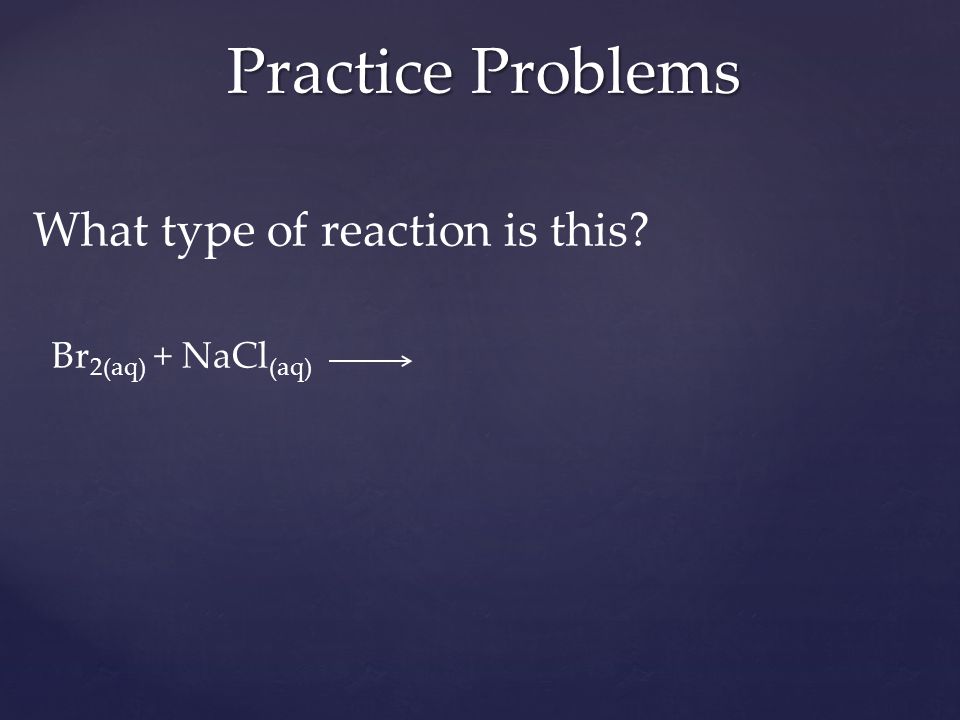 What type of reaction is this Br 2(aq) + NaCl (aq) Practice Problems