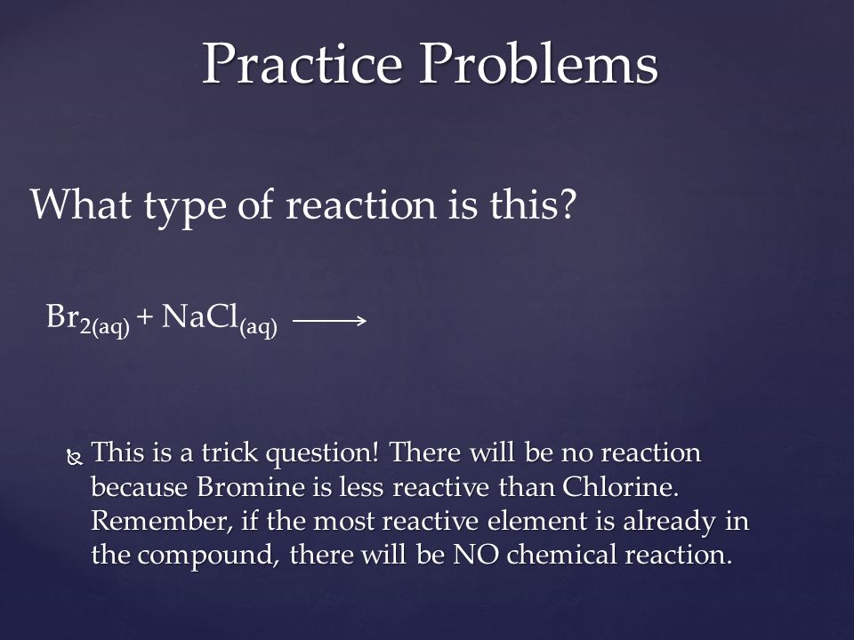 What type of reaction is this. Br 2(aq) + NaCl (aq)  This is a trick question.
