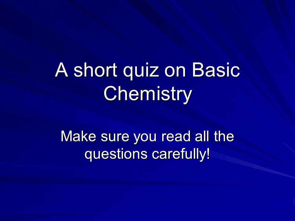 A short quiz on Basic Chemistry Make sure you read all the questions carefully!