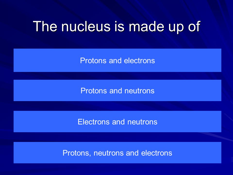 The nucleus is made up of Protons and electrons Protons, neutrons and electrons Electrons and neutrons Protons and neutrons