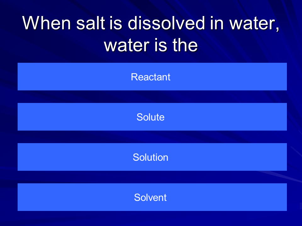 When salt is dissolved in water, water is the Reactant Solvent Solution Solute