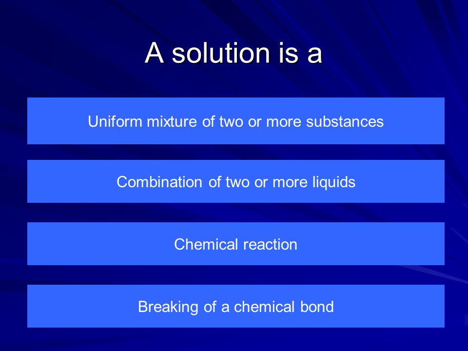 A solution is a Uniform mixture of two or more substances Breaking of a chemical bond Chemical reaction Combination of two or more liquids