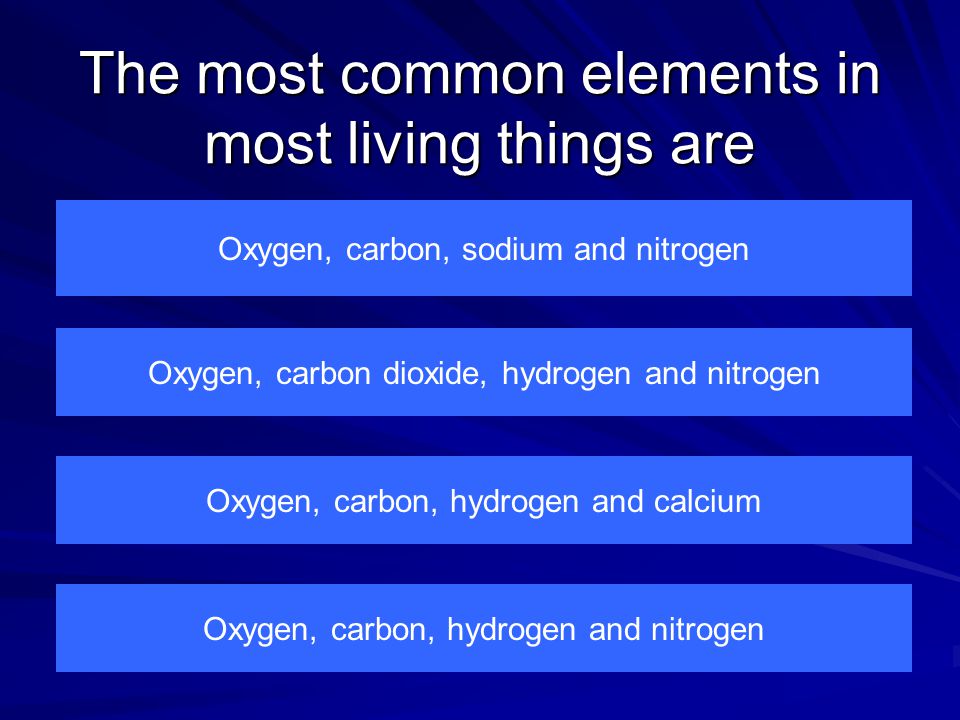 The most common elements in most living things are Oxygen, carbon, sodium and nitrogen Oxygen, carbon, hydrogen and nitrogen Oxygen, carbon, hydrogen and calcium Oxygen, carbon dioxide, hydrogen and nitrogen