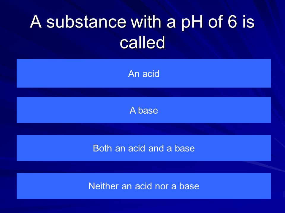 A substance with a pH of 6 is called An acid Neither an acid nor a base Both an acid and a base A base