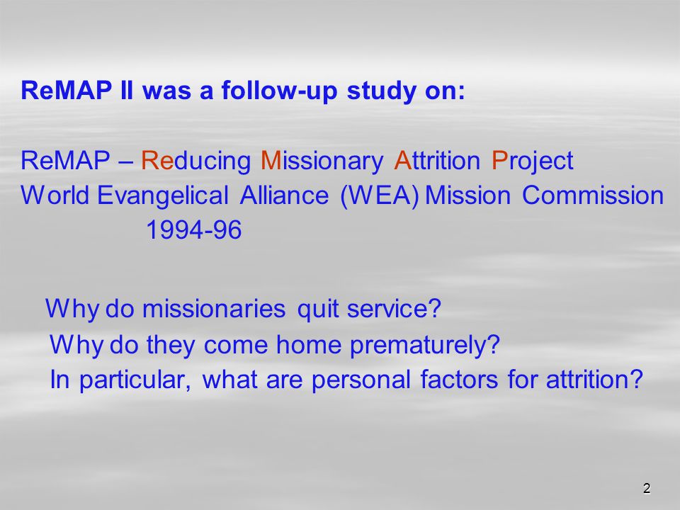 2 ReMAP II was a follow-up study on: ReMAP – Reducing Missionary Attrition Project World Evangelical Alliance (WEA) Mission Commission Why do missionaries quit service.