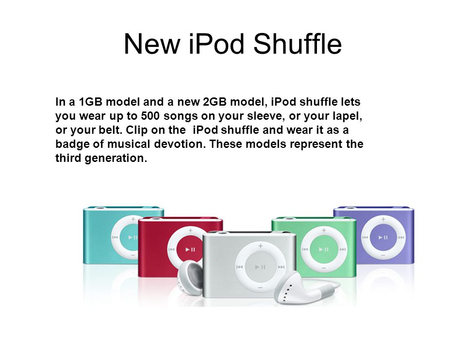 New iPod Shuffle In a 1GB model and a new 2GB model, iPod shuffle lets you wear up to 500 songs on your sleeve, or your lapel, or your belt.