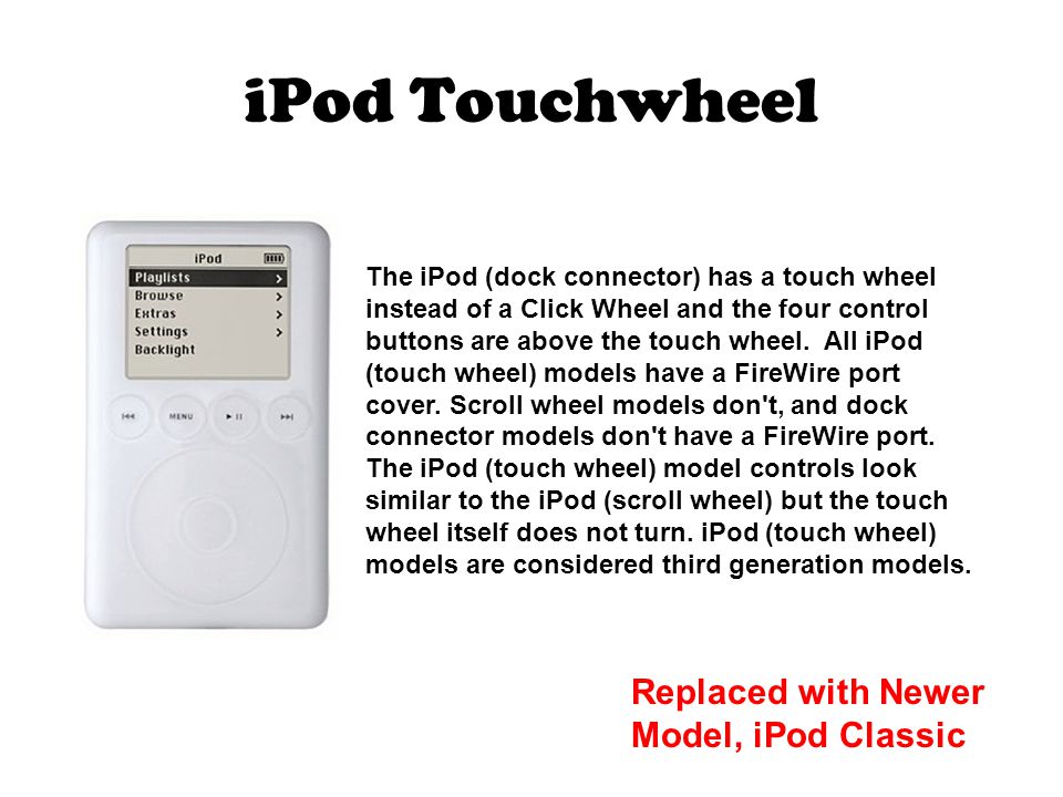iPod Touchwheel The iPod (dock connector) has a touch wheel instead of a Click Wheel and the four control buttons are above the touch wheel.