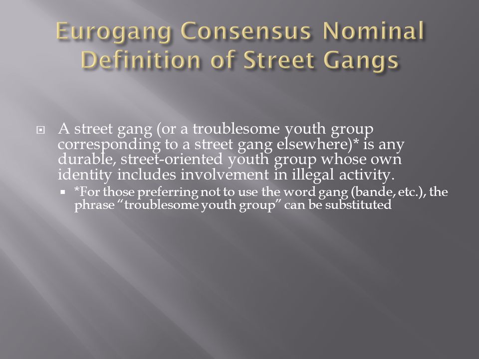  A street gang (or a troublesome youth group corresponding to a street gang elsewhere)* is any durable, street-oriented youth group whose own identity includes involvement in illegal activity.