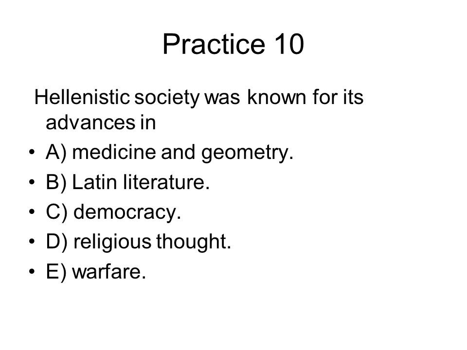 Practice 10 Hellenistic society was known for its advances in A) medicine and geometry.