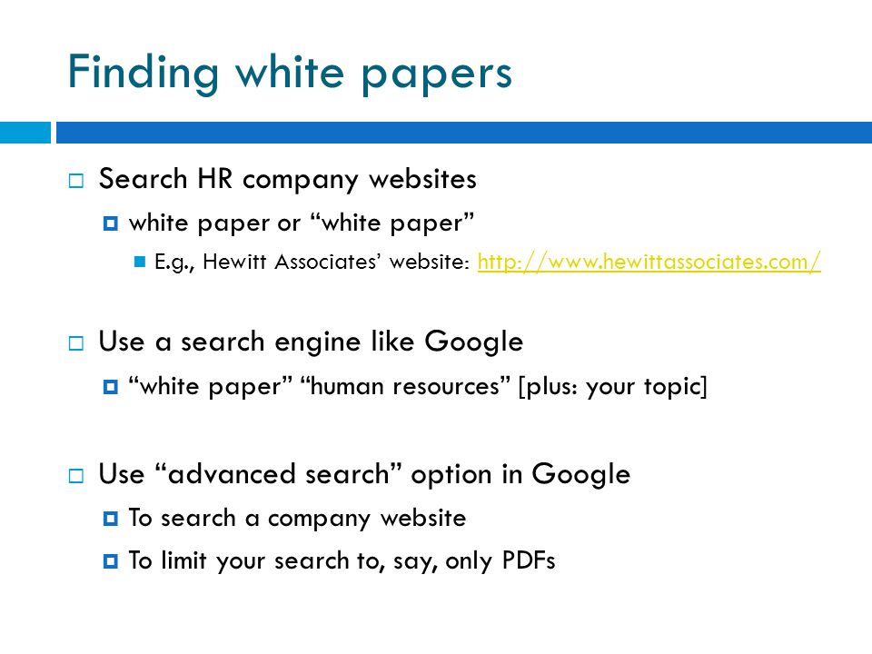 Finding white papers  Search HR company websites  white paper or white paper E.g., Hewitt Associates’ website:    Use a search engine like Google  white paper human resources [plus: your topic]  Use advanced search option in Google  To search a company website  To limit your search to, say, only PDFs