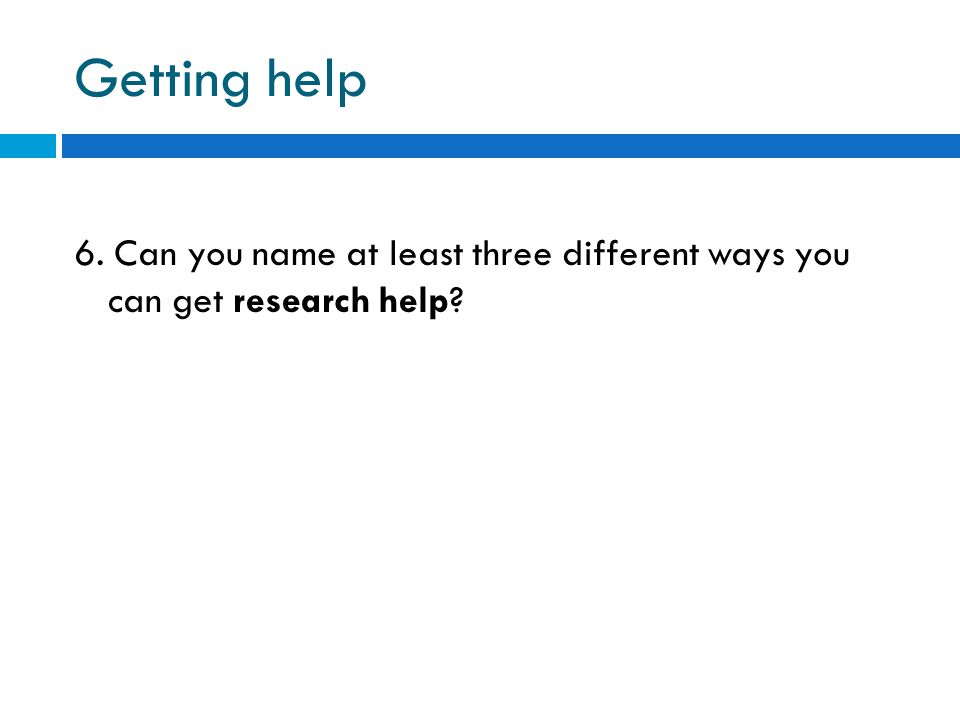 Getting help 6. Can you name at least three different ways you can get research help