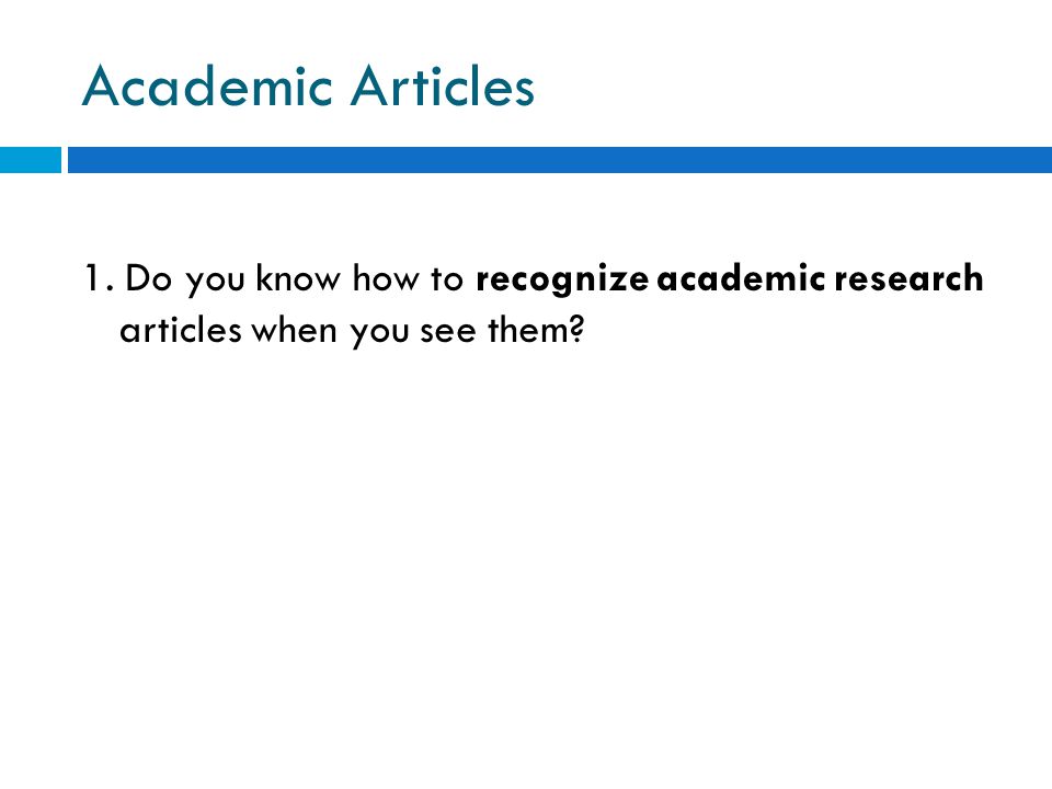 Academic Articles 1. Do you know how to recognize academic research articles when you see them