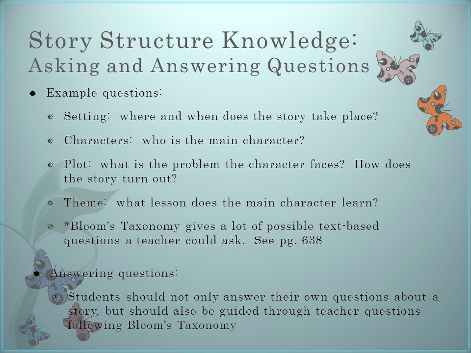 Story Structure Knowledge: Asking and Answering Questions  Answering questions:  Students should not only answer their own questions about a story, but should also be guided through teacher questions following Bloom’s Taxonomy