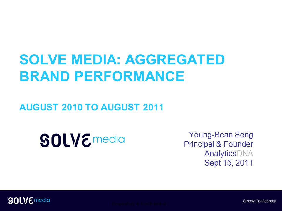 SOLVE MEDIA: AGGREGATED BRAND PERFORMANCE AUGUST 2010 TO AUGUST 2011 Young-Bean Song Principal & Founder AnalyticsDNA Sept 15, 2011 Proprietary & Confidential
