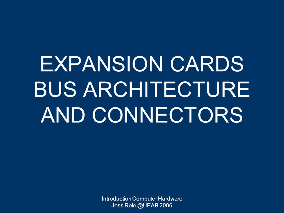 Introduction Computer Hardware Jess 2006 EXPANSION CARDS BUS ARCHITECTURE AND CONNECTORS