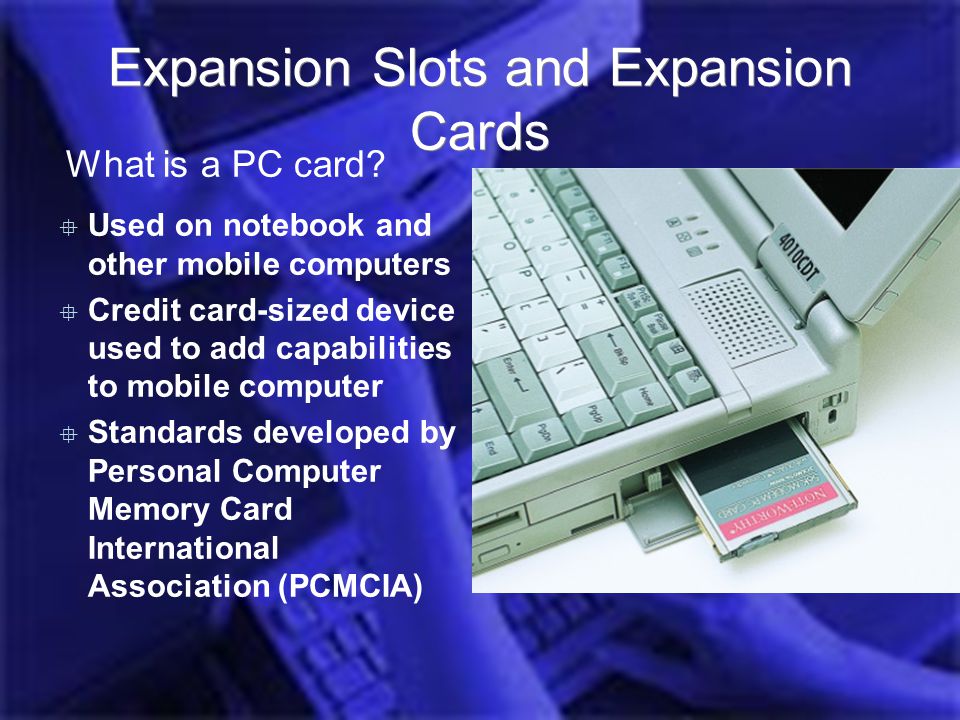 Introduction Computer Hardware Jess 2006  Used on notebook and other mobile computers  Credit card-sized device used to add capabilities to mobile computer  Standards developed by Personal Computer Memory Card International Association (PCMCIA) Expansion Slots and Expansion Cards What is a PC card