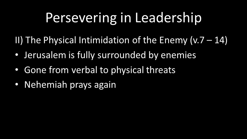 Persevering in Leadership II) The Physical Intimidation of the Enemy (v.7 – 14) Jerusalem is fully surrounded by enemies Gone from verbal to physical threats Nehemiah prays again
