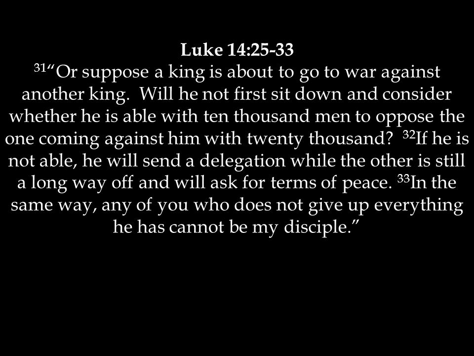 Luke 14: Or suppose a king is about to go to war against another king.