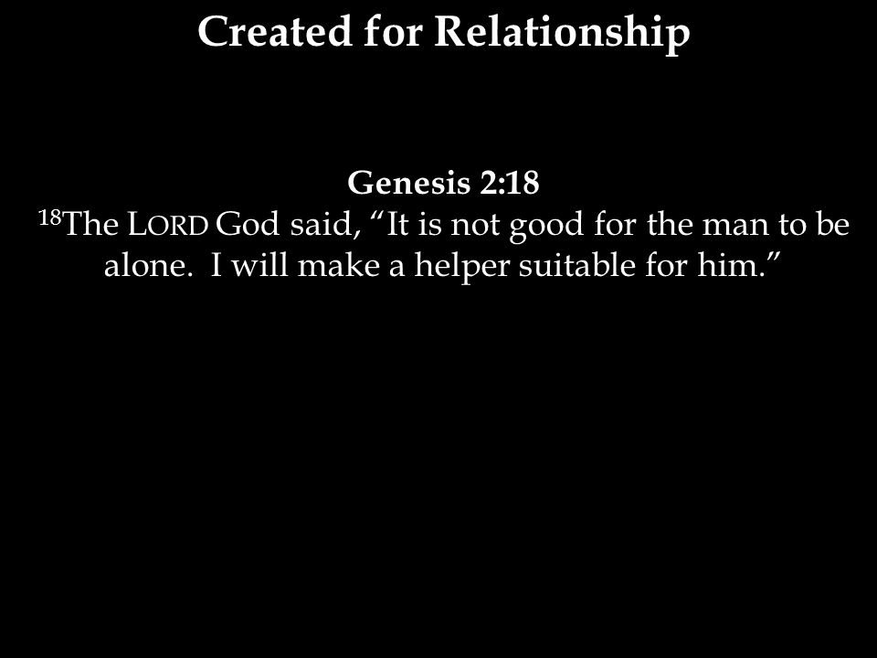 Created for Relationship Genesis 2:18 18 The L ORD God said, It is not good for the man to be alone.