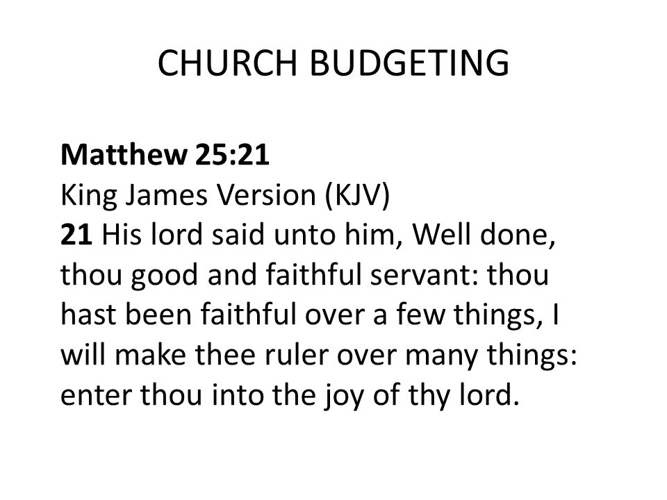 CHURCH BUDGETING Matthew 25:21 King James Version (KJV) 21 His lord said unto him, Well done, thou good and faithful servant: thou hast been faithful over a few things, I will make thee ruler over many things: enter thou into the joy of thy lord.