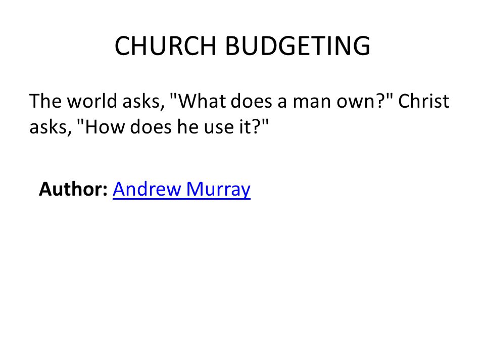 CHURCH BUDGETING The world asks, What does a man own Christ asks, How does he use it Author: Andrew MurrayAndrew Murray