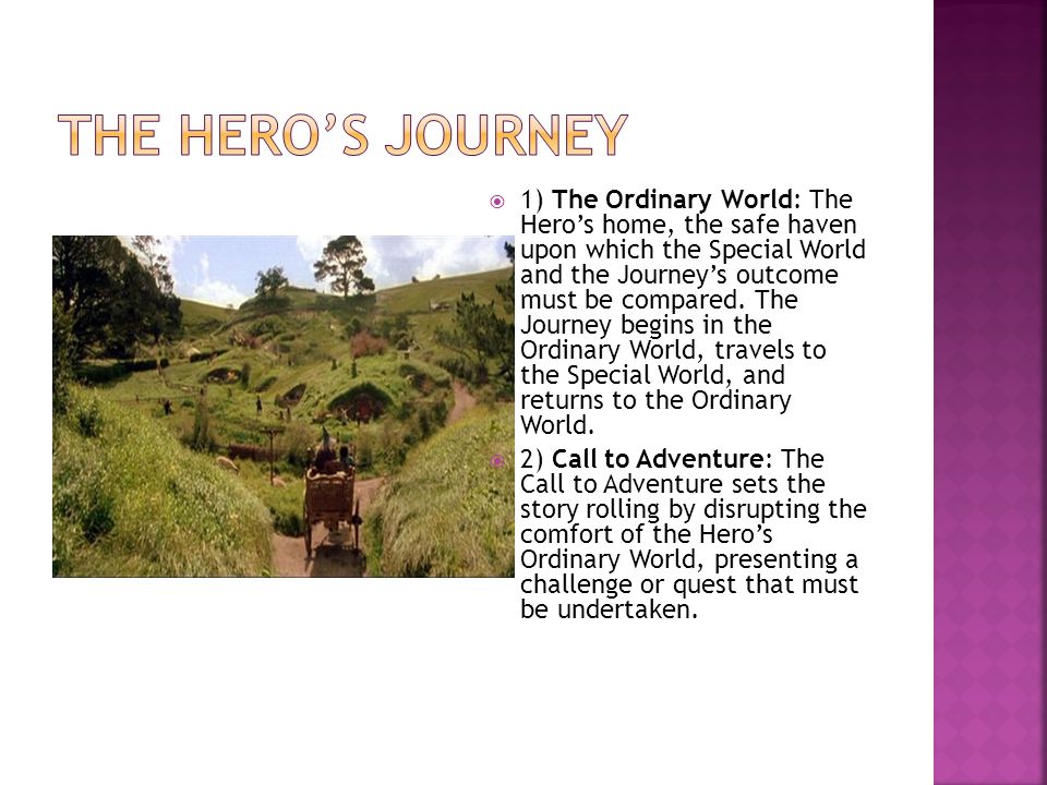  1) The Ordinary World: The Hero’s home, the safe haven upon which the Special World and the Journey’s outcome must be compared.