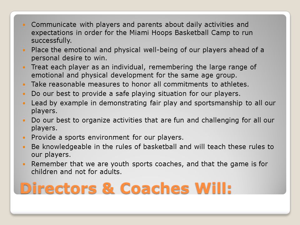 Directors & Coaches Will: Communicate with players and parents about daily activities and expectations in order for the Miami Hoops Basketball Camp to run successfully.