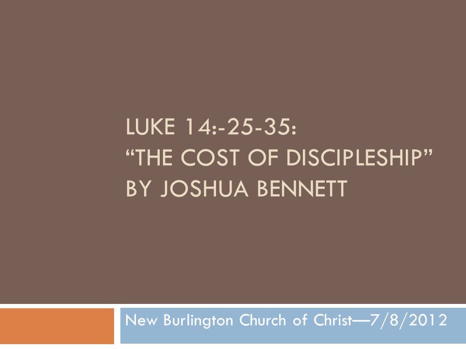 LUKE 14:-25-35: THE COST OF DISCIPLESHIP BY JOSHUA BENNETT New Burlington Church of Christ—7/8/2012