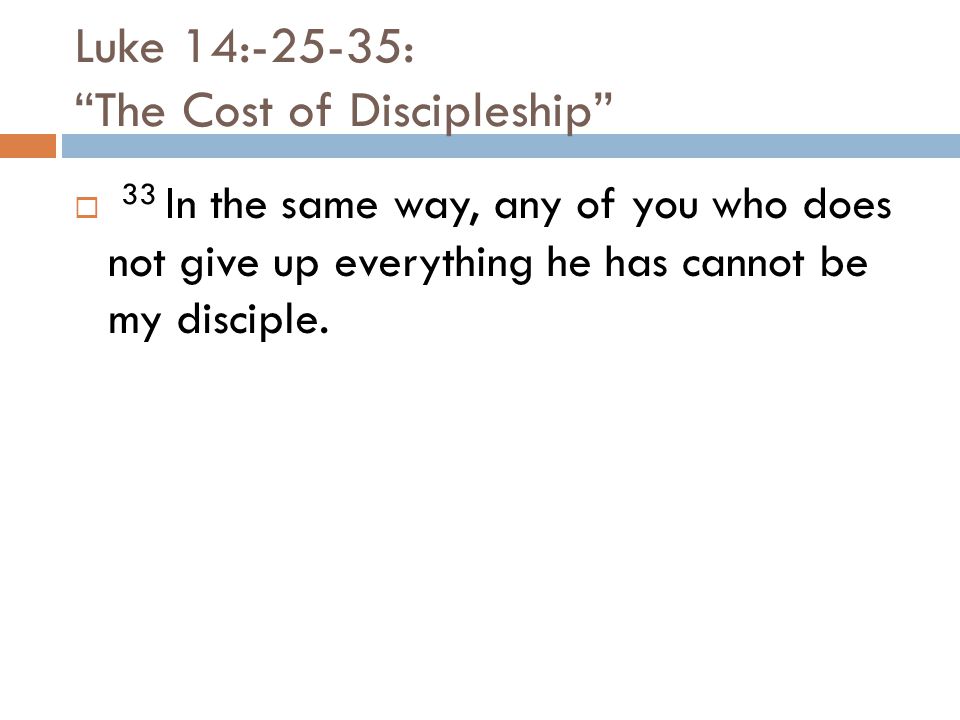 Luke 14:-25-35: The Cost of Discipleship  33 In the same way, any of you who does not give up everything he has cannot be my disciple.