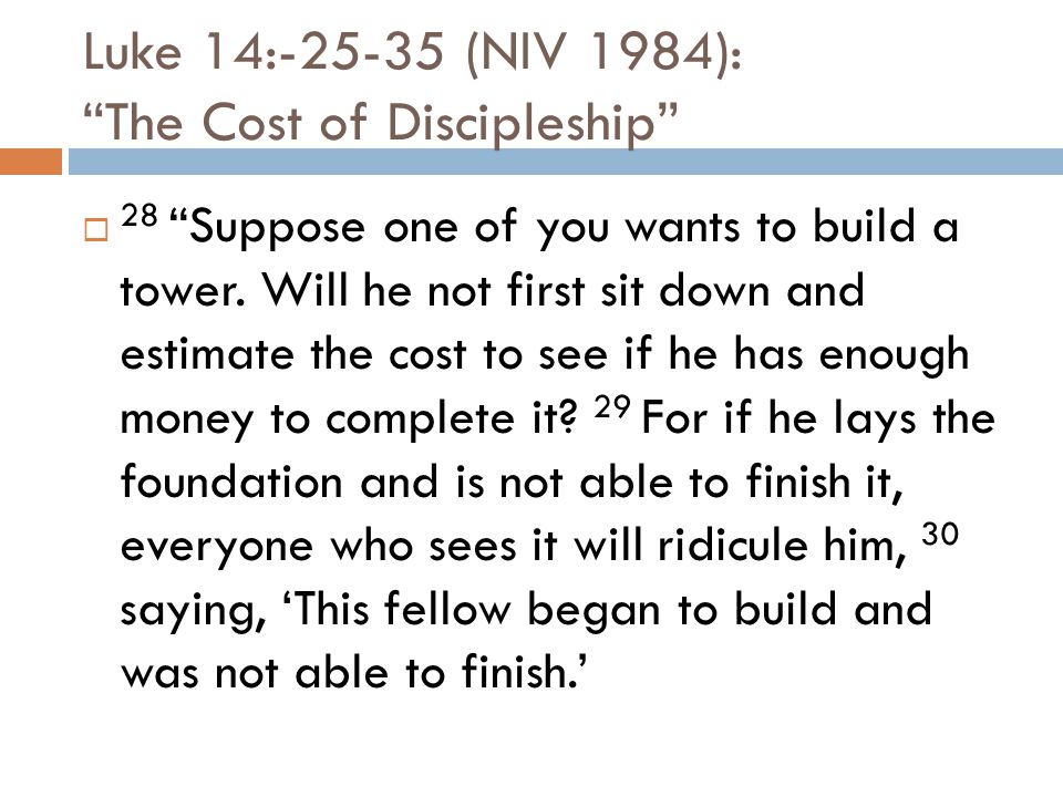 Luke 14: (NIV 1984): The Cost of Discipleship  28 Suppose one of you wants to build a tower.